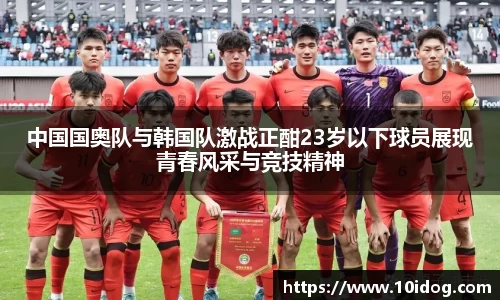 中国国奥队与韩国队激战正酣23岁以下球员展现青春风采与竞技精神